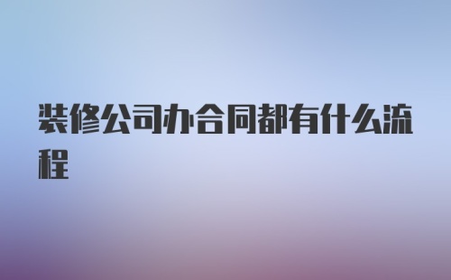 装修公司办合同都有什么流程