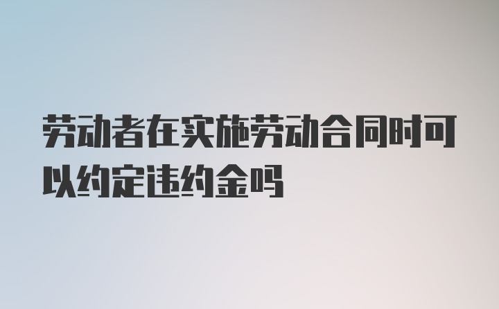 劳动者在实施劳动合同时可以约定违约金吗