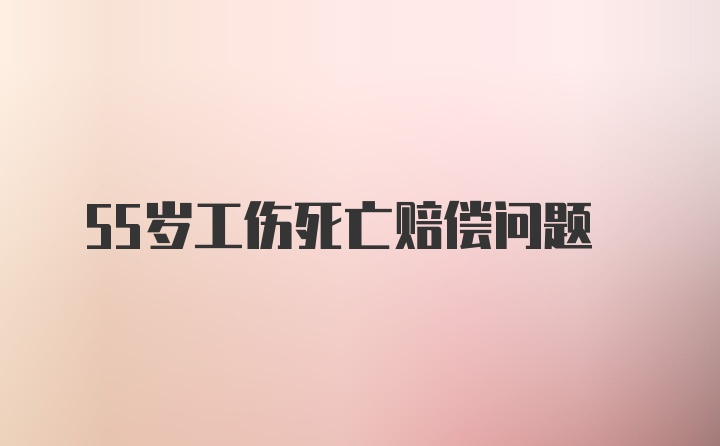 55岁工伤死亡赔偿问题