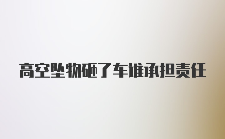 高空坠物砸了车谁承担责任