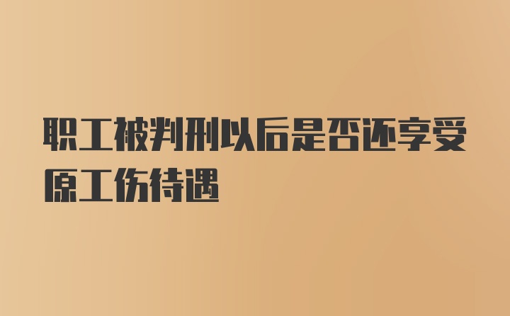 职工被判刑以后是否还享受原工伤待遇