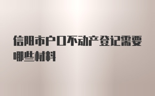 信阳市户口不动产登记需要哪些材料