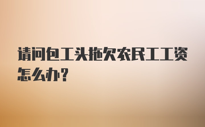 请问包工头拖欠农民工工资怎么办?