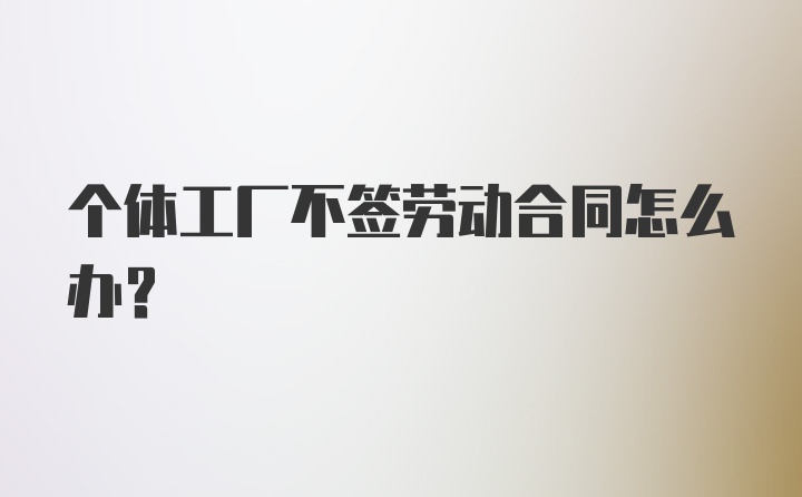 个体工厂不签劳动合同怎么办？