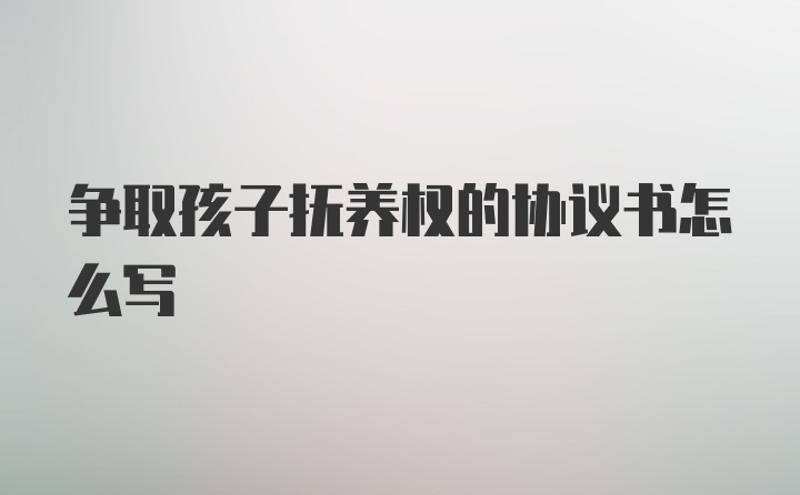 争取孩子抚养权的协议书怎么写