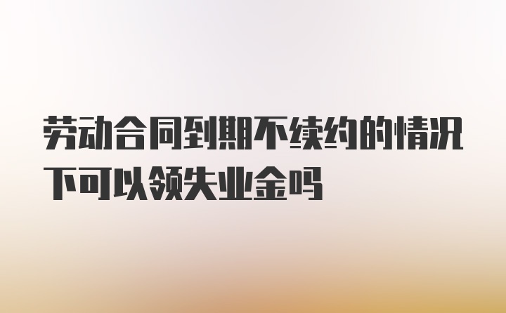 劳动合同到期不续约的情况下可以领失业金吗