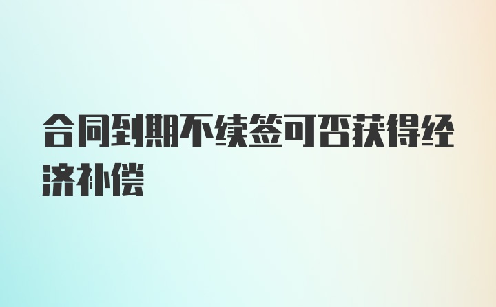 合同到期不续签可否获得经济补偿