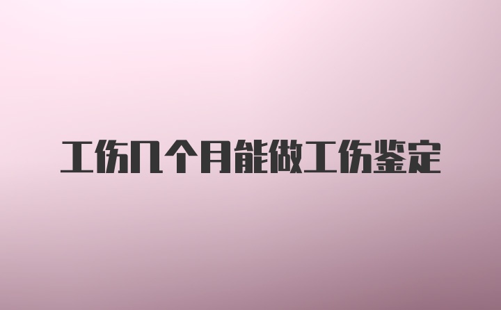 工伤几个月能做工伤鉴定