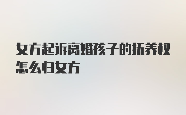 女方起诉离婚孩子的抚养权怎么归女方