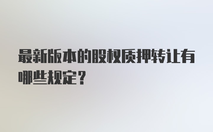 最新版本的股权质押转让有哪些规定？