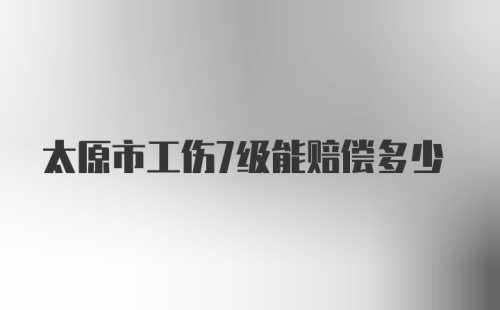 太原市工伤7级能赔偿多少