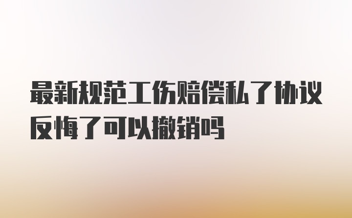 最新规范工伤赔偿私了协议反悔了可以撤销吗