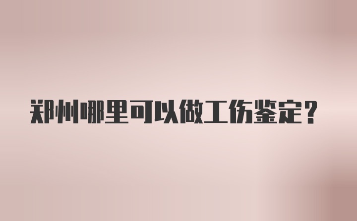 郑州哪里可以做工伤鉴定?