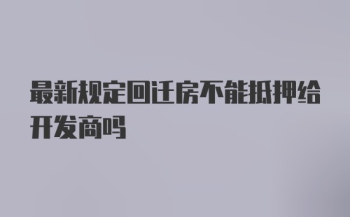 最新规定回迁房不能抵押给开发商吗