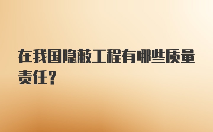 在我国隐蔽工程有哪些质量责任？