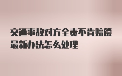 交通事故对方全责不肯赔偿最新办法怎么处理