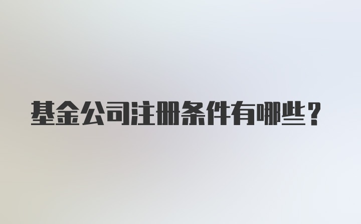 基金公司注册条件有哪些？