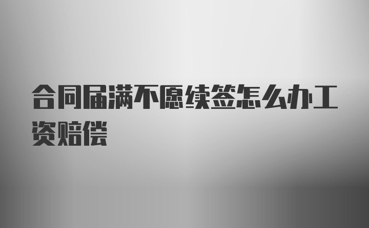 合同届满不愿续签怎么办工资赔偿