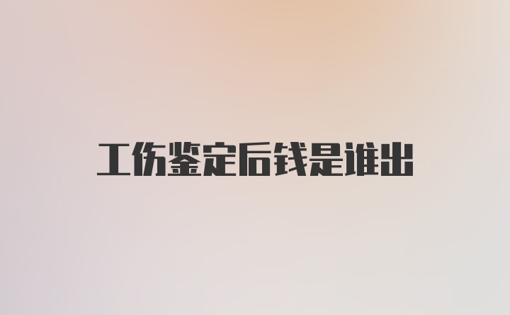 工伤鉴定后钱是谁出