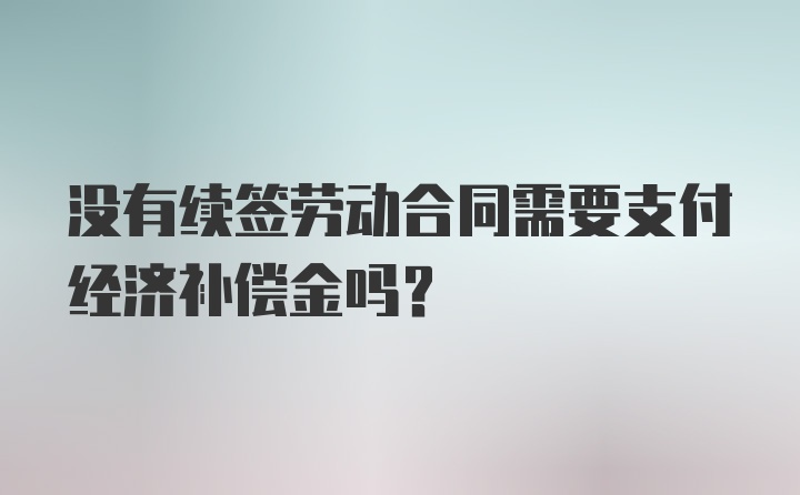 没有续签劳动合同需要支付经济补偿金吗？