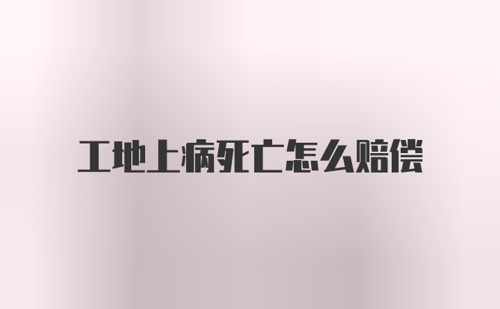 工地上病死亡怎么赔偿