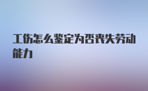 工伤怎么鉴定为否丧失劳动能力