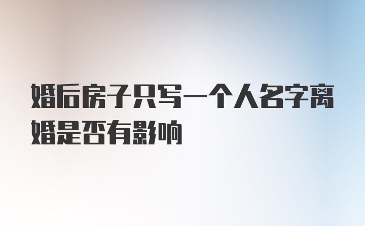 婚后房子只写一个人名字离婚是否有影响