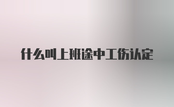 什么叫上班途中工伤认定