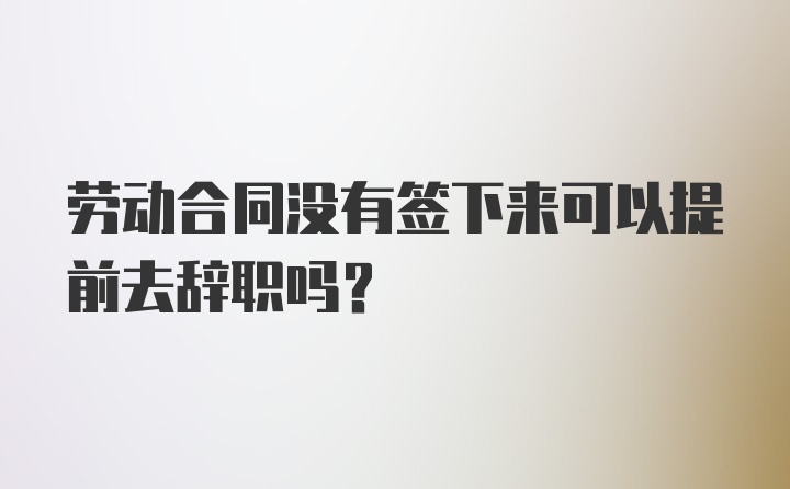 劳动合同没有签下来可以提前去辞职吗？