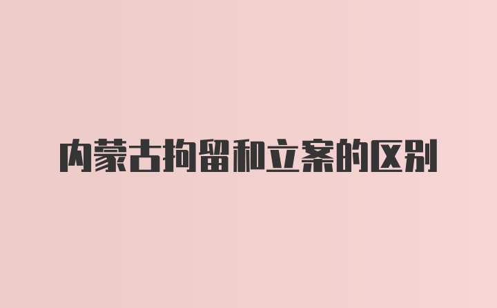 内蒙古拘留和立案的区别