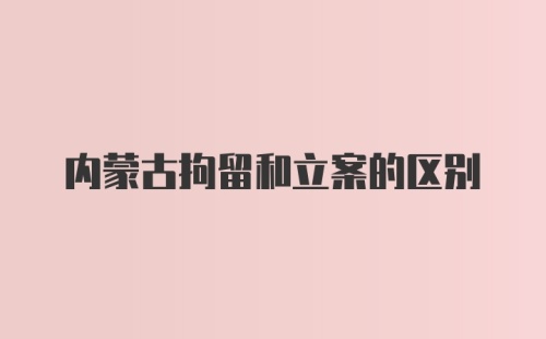 内蒙古拘留和立案的区别