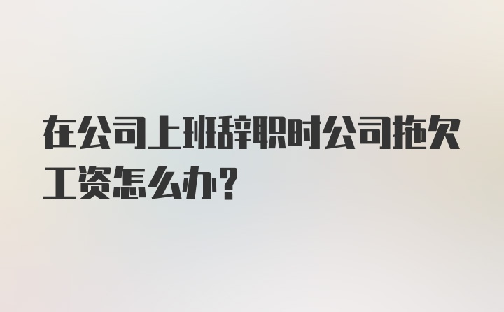 在公司上班辞职时公司拖欠工资怎么办？