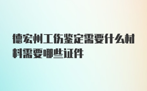 德宏州工伤鉴定需要什么材料需要哪些证件