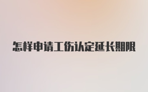 怎样申请工伤认定延长期限