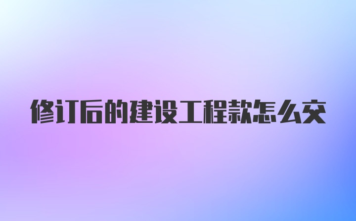 修订后的建设工程款怎么交