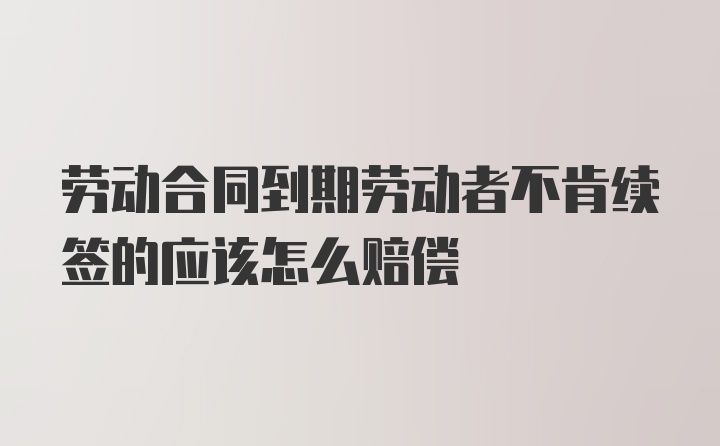 劳动合同到期劳动者不肯续签的应该怎么赔偿