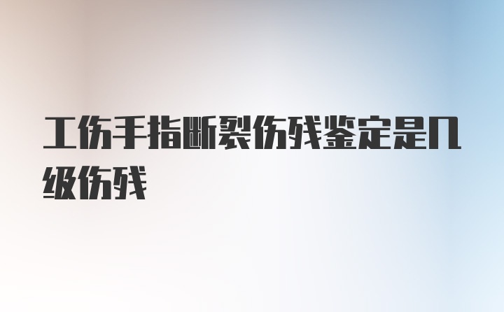 工伤手指断裂伤残鉴定是几级伤残