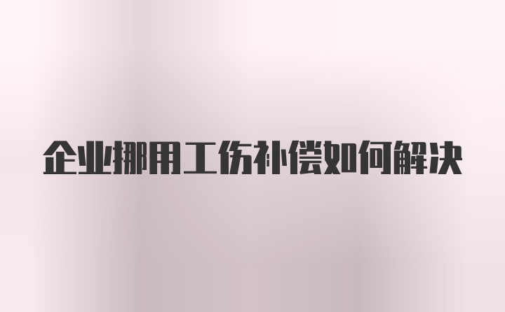 企业挪用工伤补偿如何解决