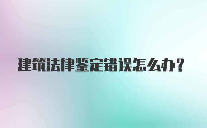 建筑法律鉴定错误怎么办？