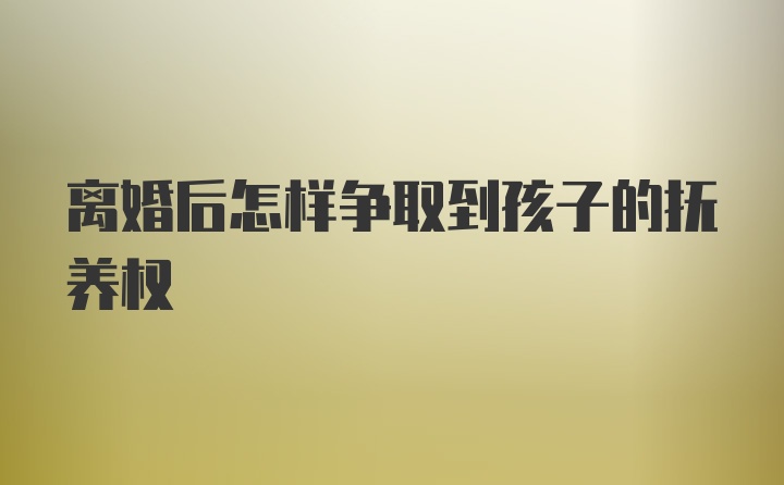 离婚后怎样争取到孩子的抚养权