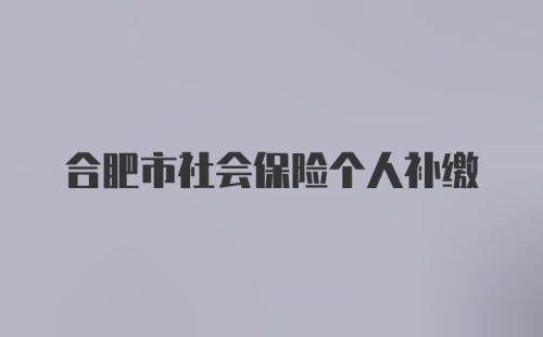 合肥市社会保险个人补缴