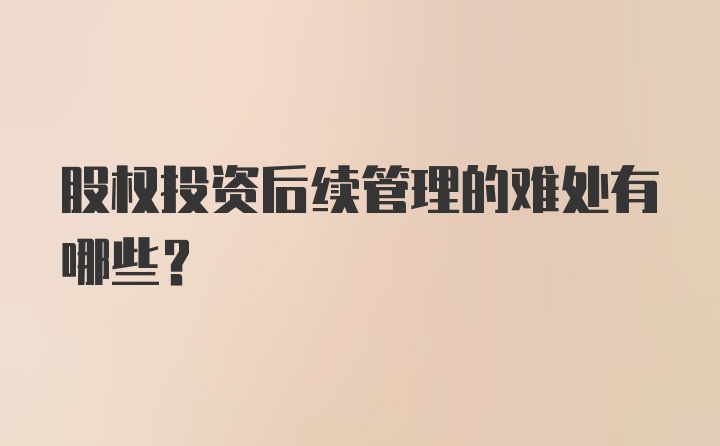 股权投资后续管理的难处有哪些？