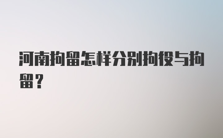 河南拘留怎样分别拘役与拘留？