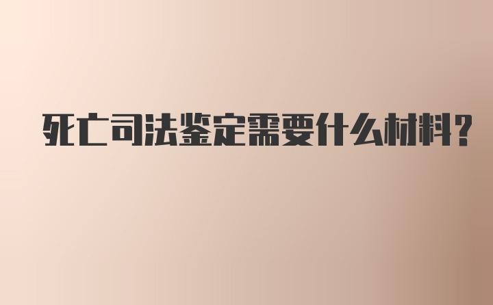 死亡司法鉴定需要什么材料？