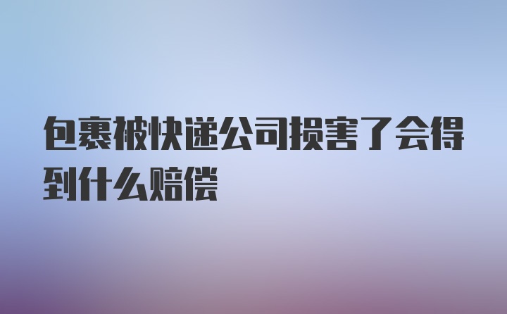 包裹被快递公司损害了会得到什么赔偿