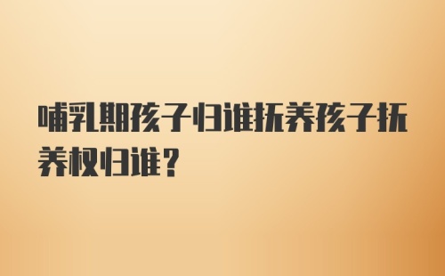 哺乳期孩子归谁抚养孩子抚养权归谁?