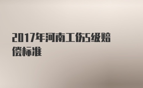 2017年河南工伤5级赔偿标准