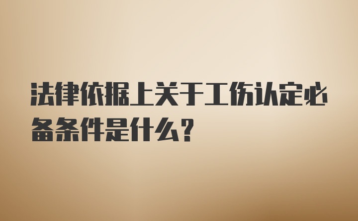 法律依据上关于工伤认定必备条件是什么？