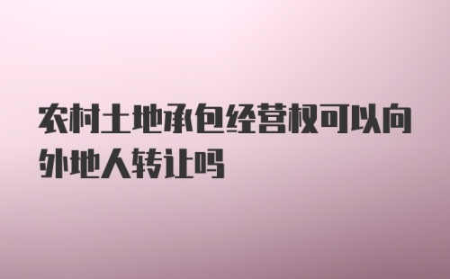 农村土地承包经营权可以向外地人转让吗