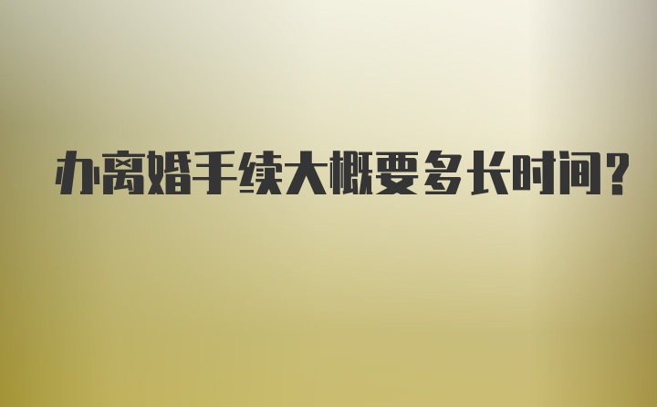 办离婚手续大概要多长时间？